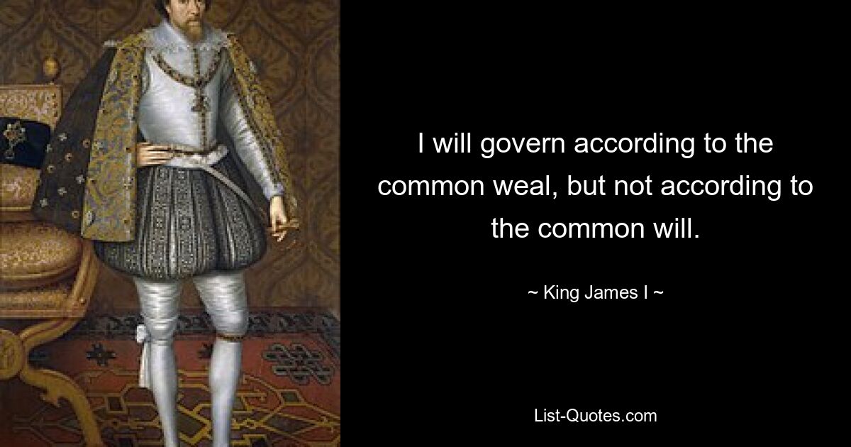 I will govern according to the common weal, but not according to the common will. — © King James I