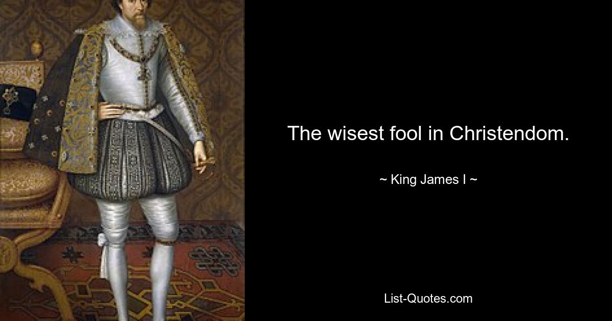 The wisest fool in Christendom. — © King James I