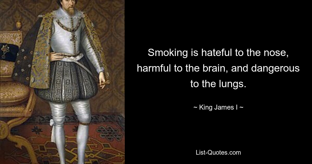 Smoking is hateful to the nose, harmful to the brain, and dangerous to the lungs. — © King James I