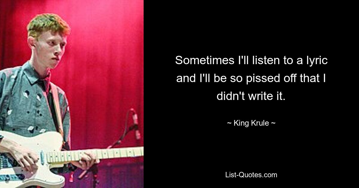 Sometimes I'll listen to a lyric and I'll be so pissed off that I didn't write it. — © King Krule