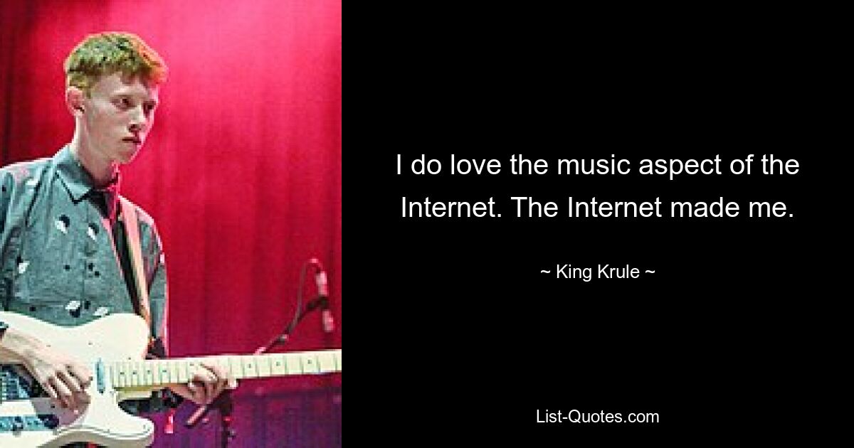 I do love the music aspect of the Internet. The Internet made me. — © King Krule