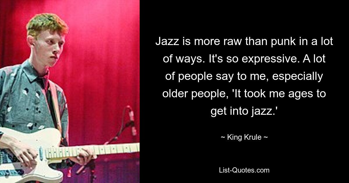 Jazz is more raw than punk in a lot of ways. It's so expressive. A lot of people say to me, especially older people, 'It took me ages to get into jazz.' — © King Krule