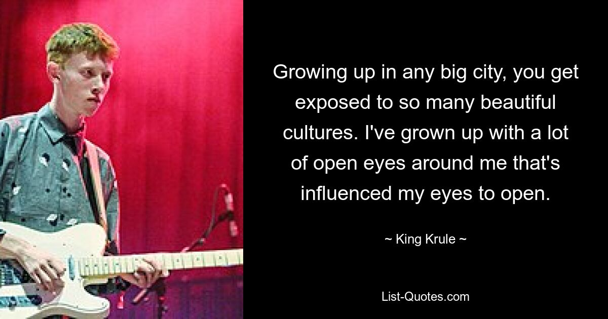 Growing up in any big city, you get exposed to so many beautiful cultures. I've grown up with a lot of open eyes around me that's influenced my eyes to open. — © King Krule