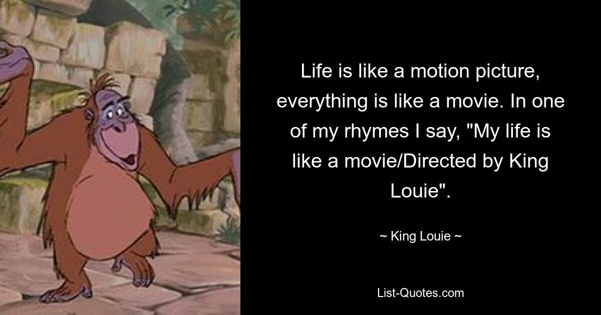 Life is like a motion picture, everything is like a movie. In one of my rhymes I say, "My life is like a movie/Directed by King Louie". — © King Louie