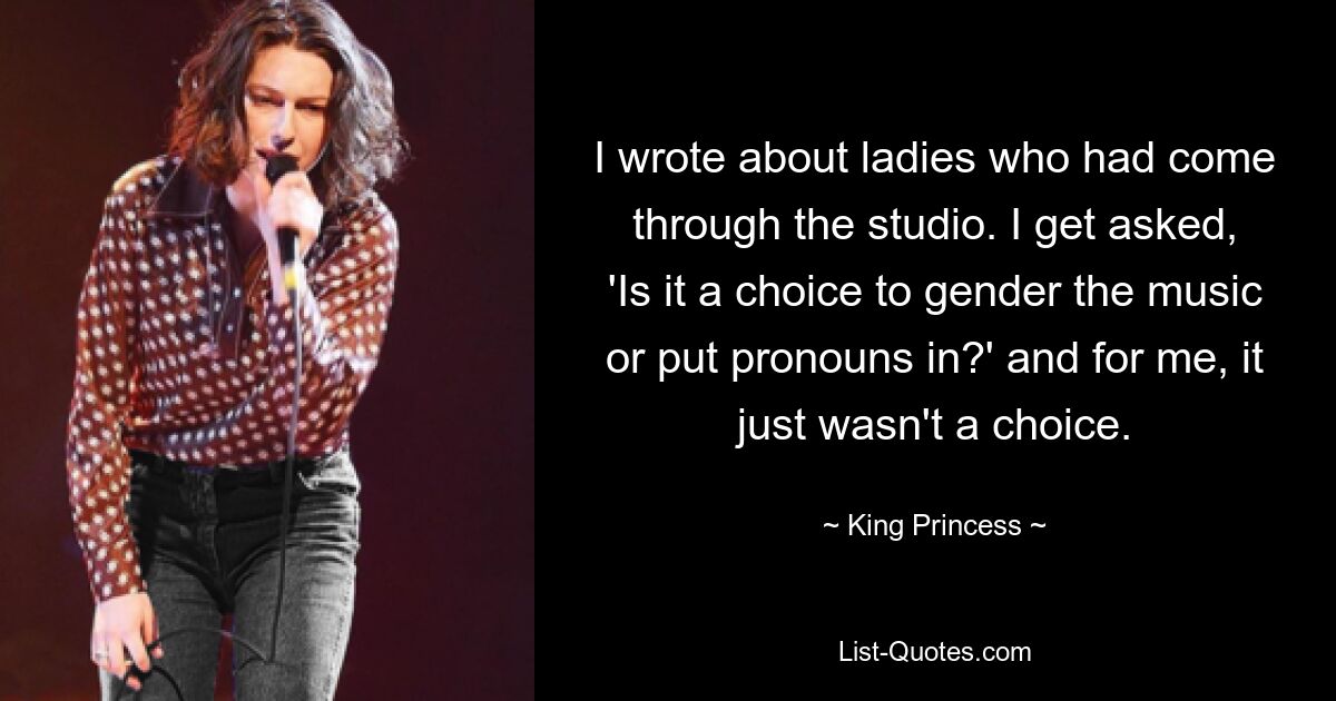 I wrote about ladies who had come through the studio. I get asked, 'Is it a choice to gender the music or put pronouns in?' and for me, it just wasn't a choice. — © King Princess