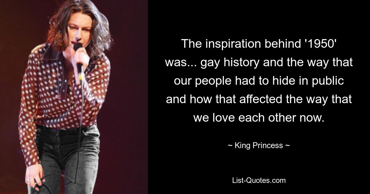 The inspiration behind '1950' was... gay history and the way that our people had to hide in public and how that affected the way that we love each other now. — © King Princess