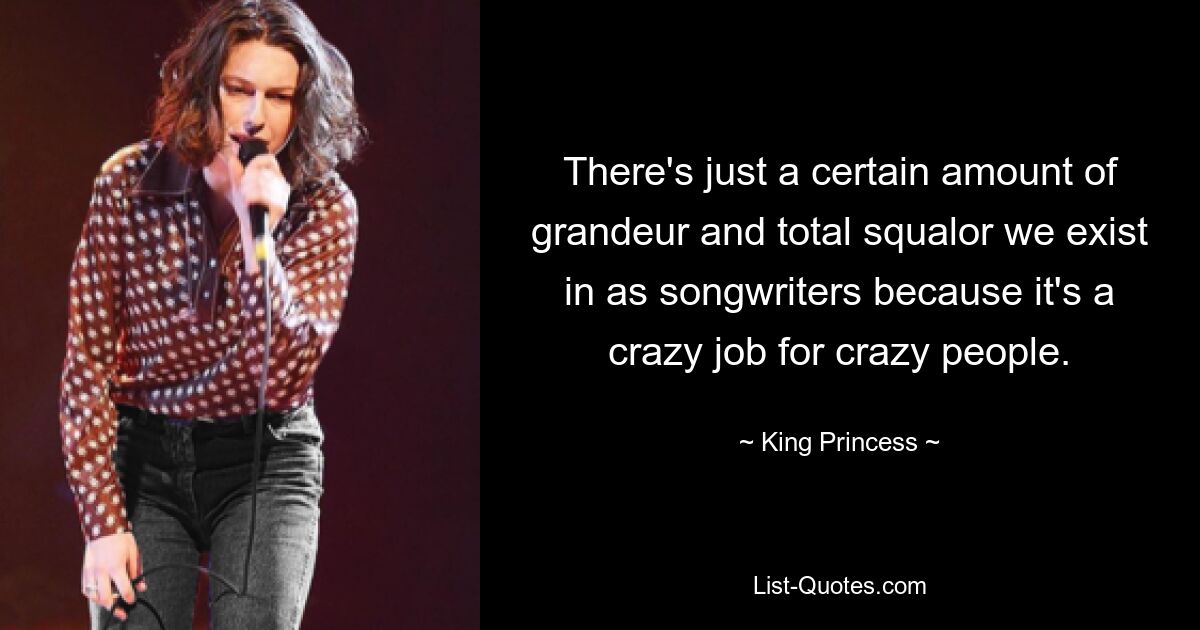 There's just a certain amount of grandeur and total squalor we exist in as songwriters because it's a crazy job for crazy people. — © King Princess