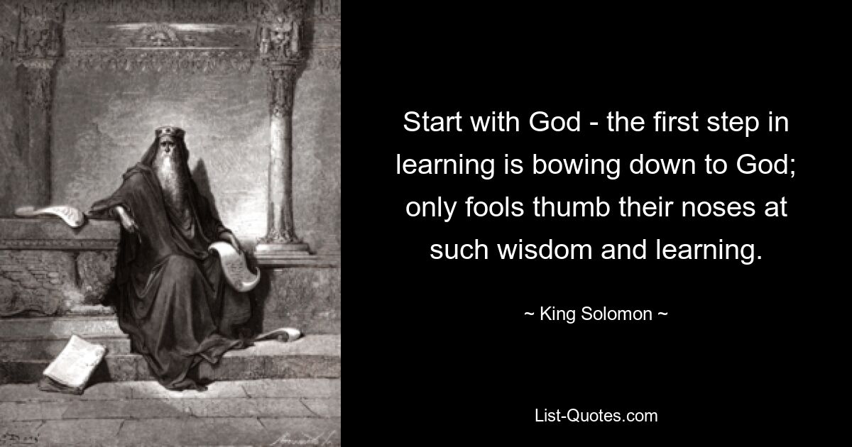 Start with God - the first step in learning is bowing down to God; only fools thumb their noses at such wisdom and learning. — © King Solomon