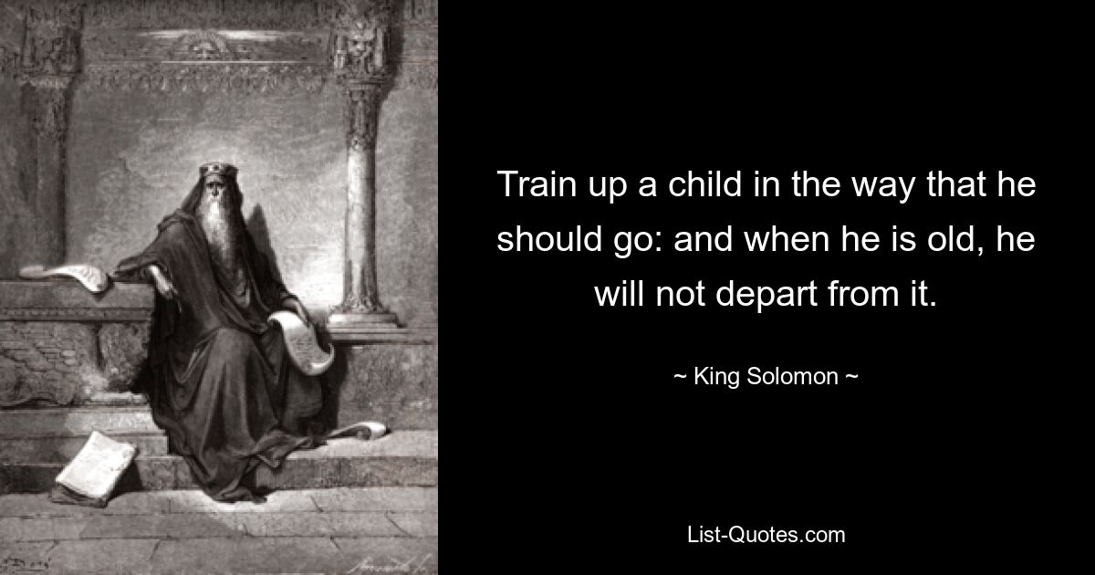 Train up a child in the way that he should go: and when he is old, he will not depart from it. — © King Solomon