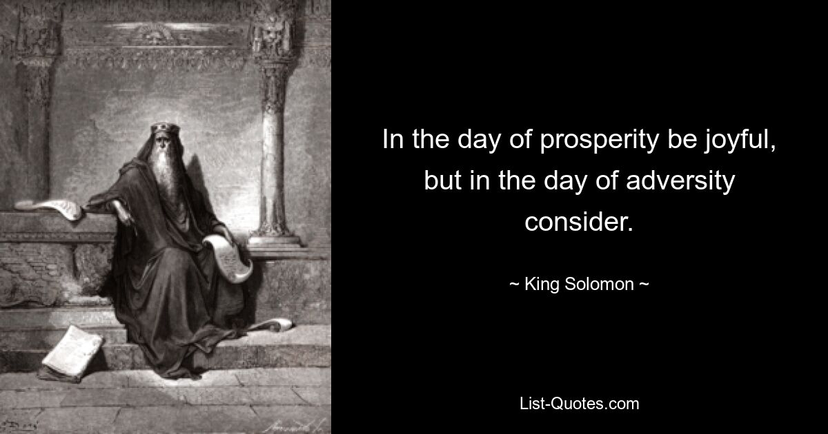 In the day of prosperity be joyful, but in the day of adversity consider. — © King Solomon