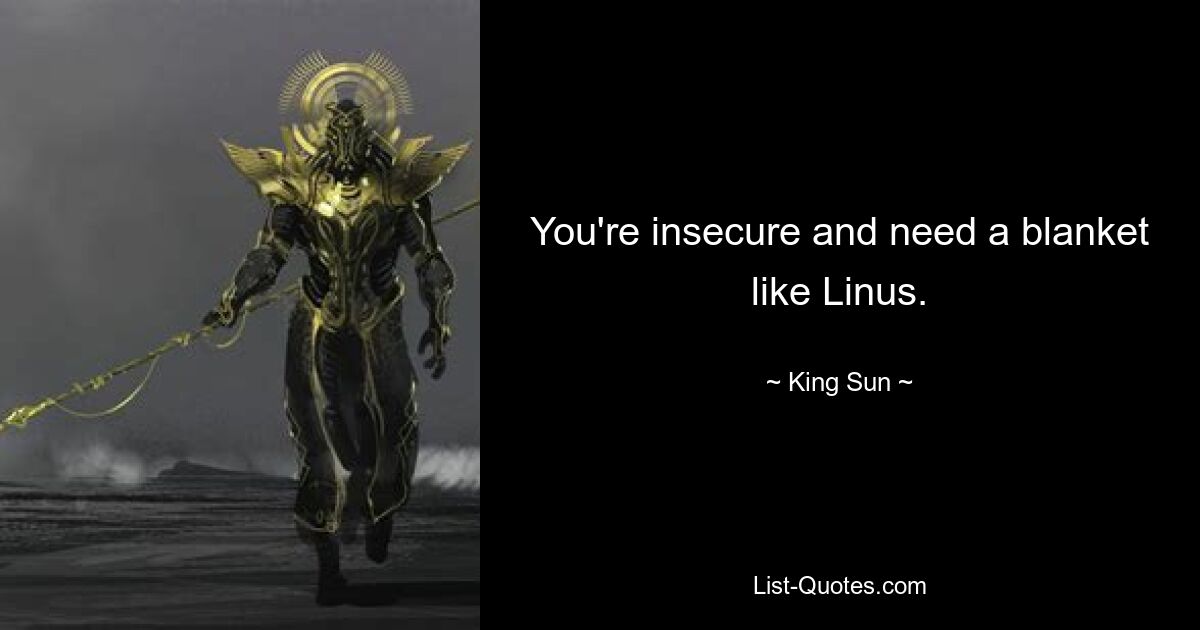 You're insecure and need a blanket like Linus. — © King Sun