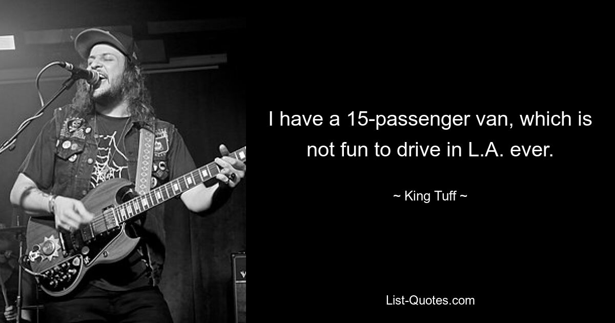 I have a 15-passenger van, which is not fun to drive in L.A. ever. — © King Tuff