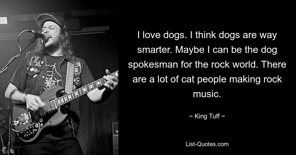 I love dogs. I think dogs are way smarter. Maybe I can be the dog spokesman for the rock world. There are a lot of cat people making rock music. — © King Tuff