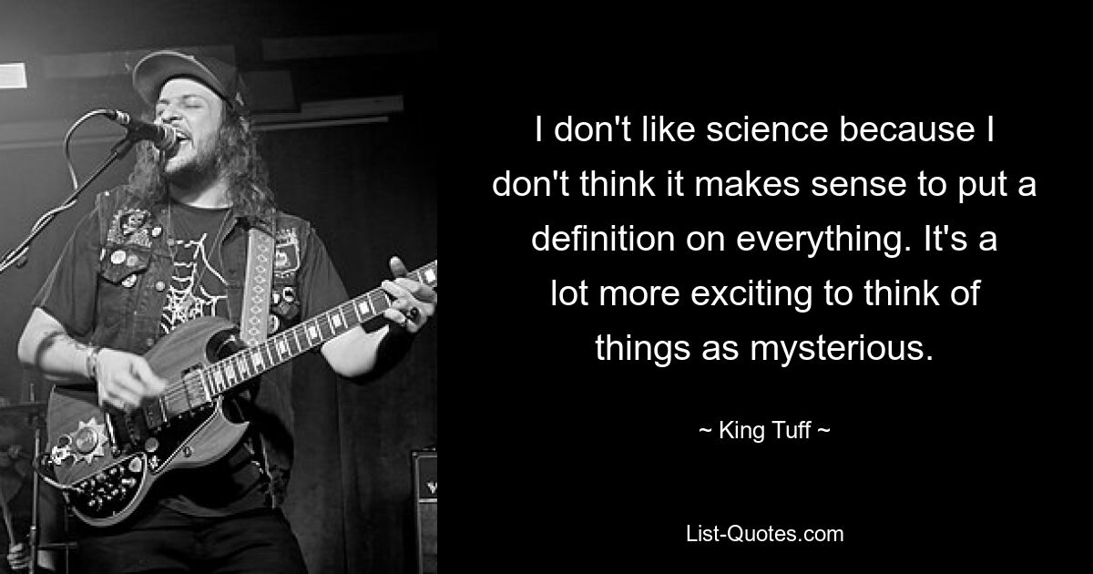 I don't like science because I don't think it makes sense to put a definition on everything. It's a lot more exciting to think of things as mysterious. — © King Tuff