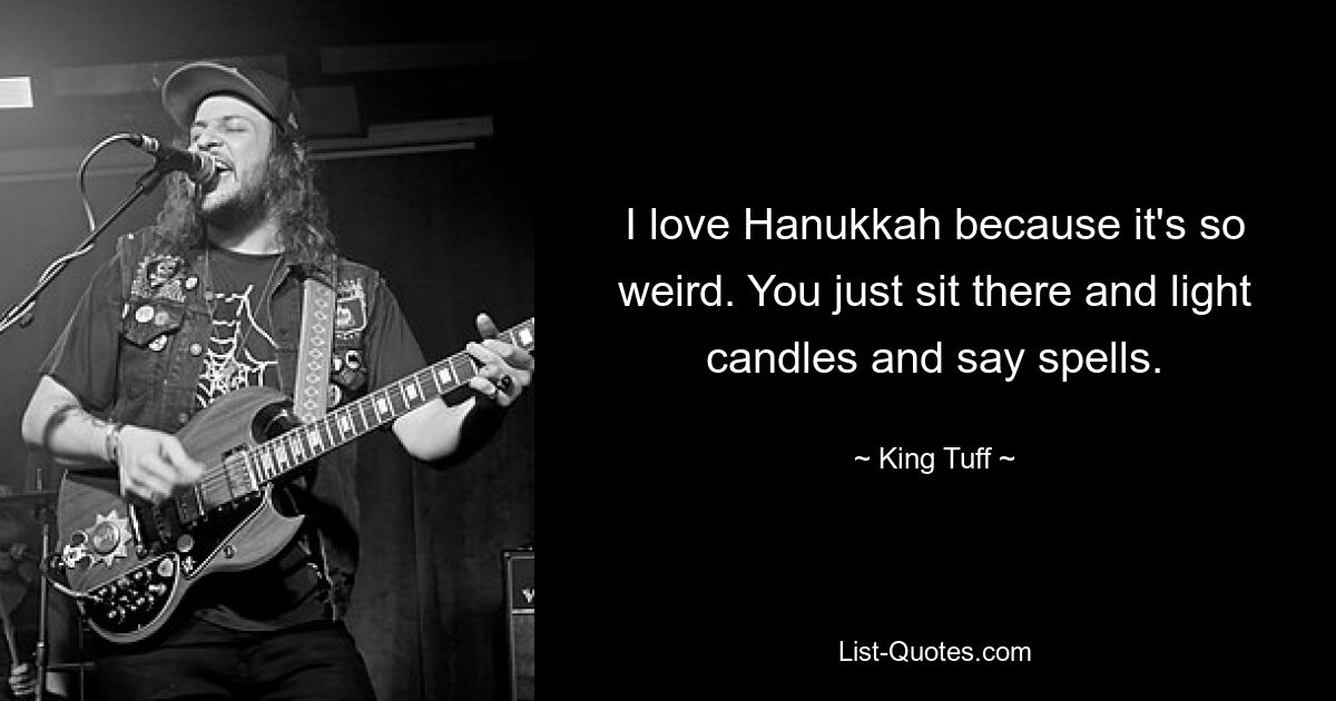 I love Hanukkah because it's so weird. You just sit there and light candles and say spells. — © King Tuff