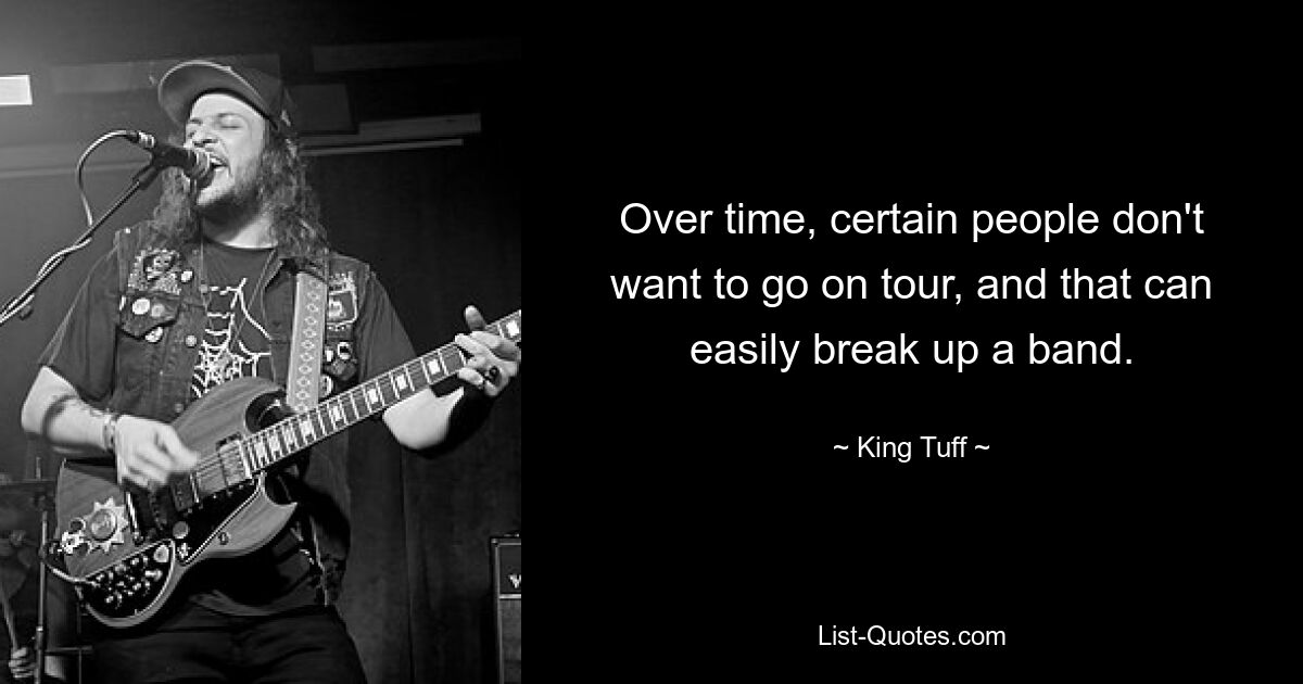 Over time, certain people don't want to go on tour, and that can easily break up a band. — © King Tuff