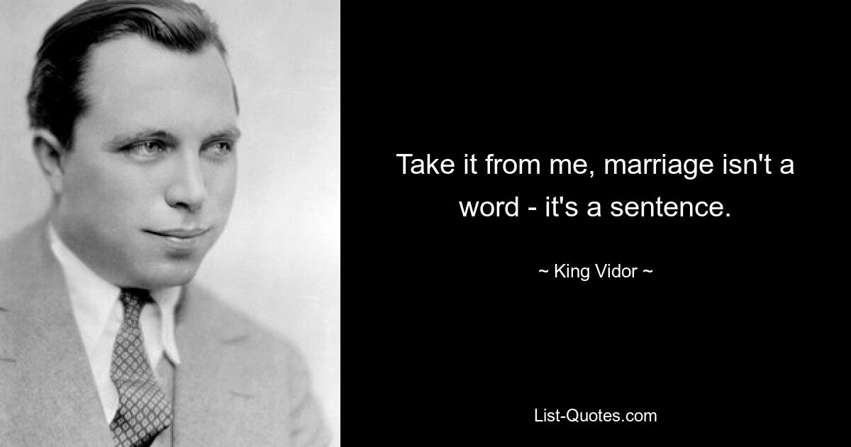 Take it from me, marriage isn't a word - it's a sentence. — © King Vidor