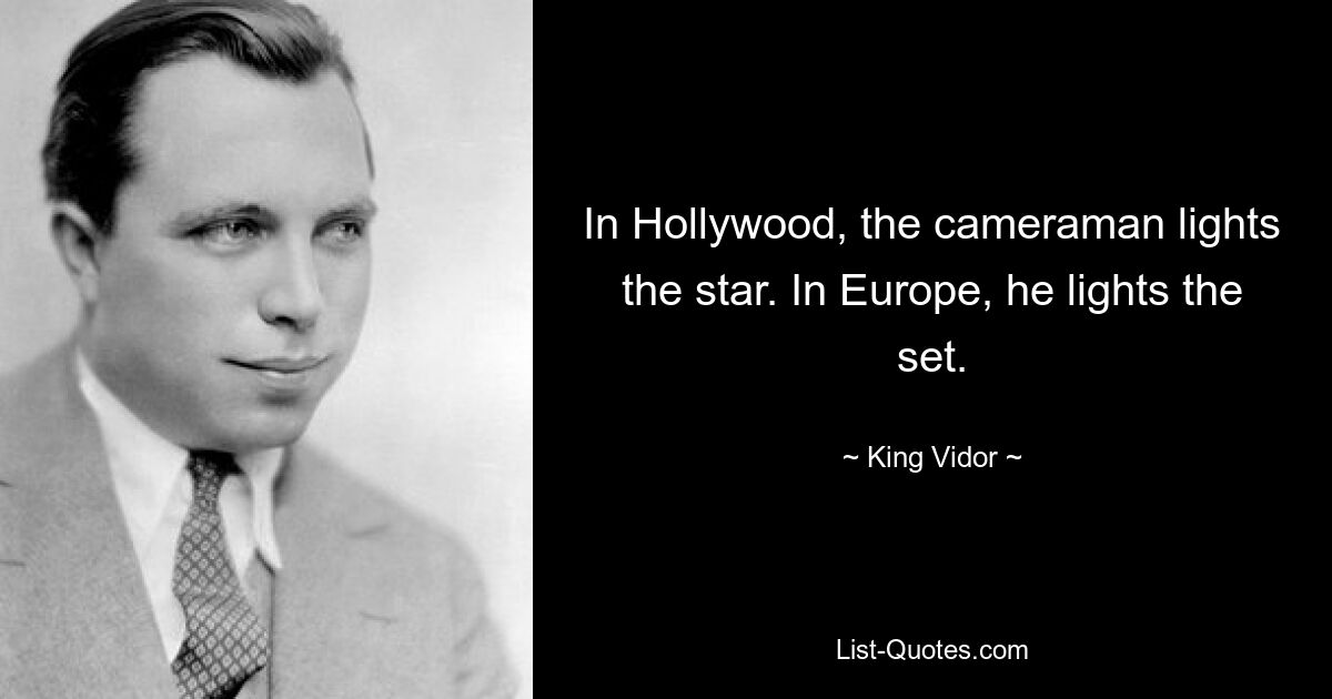 In Hollywood, the cameraman lights the star. In Europe, he lights the set. — © King Vidor