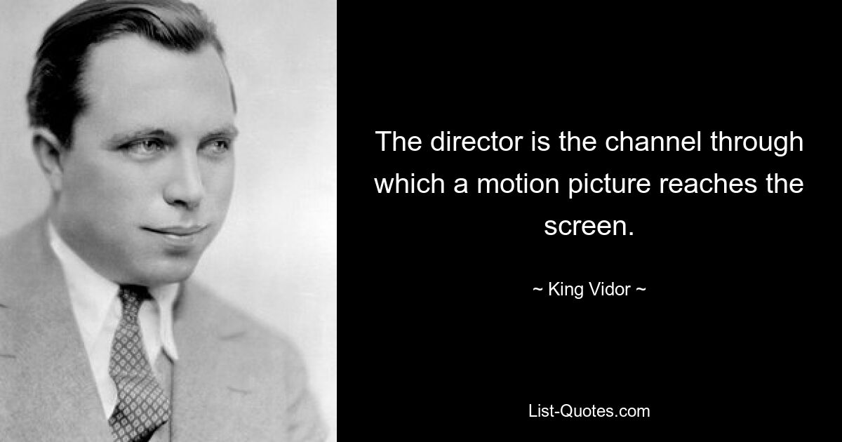 The director is the channel through which a motion picture reaches the screen. — © King Vidor