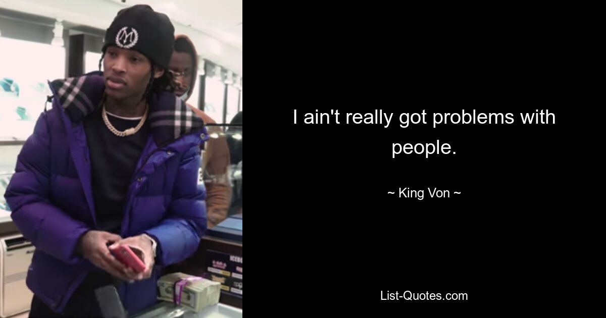 I ain't really got problems with people. — © King Von