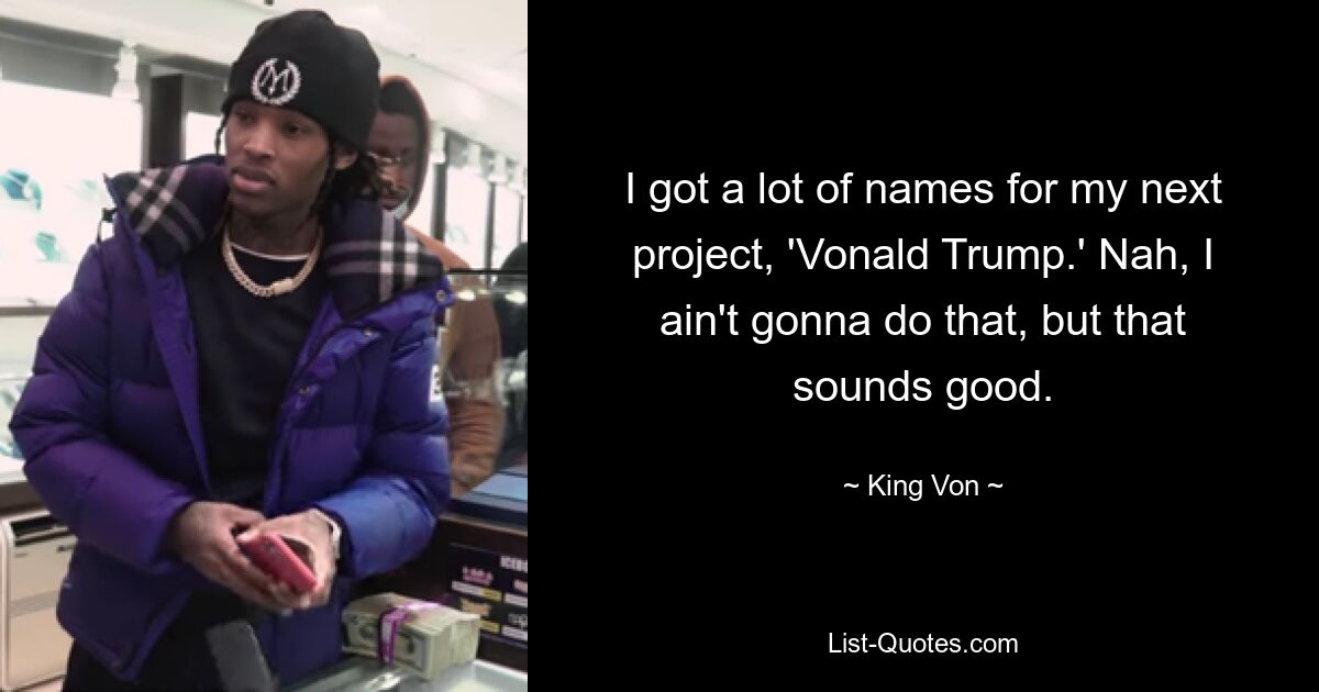 I got a lot of names for my next project, 'Vonald Trump.' Nah, I ain't gonna do that, but that sounds good. — © King Von