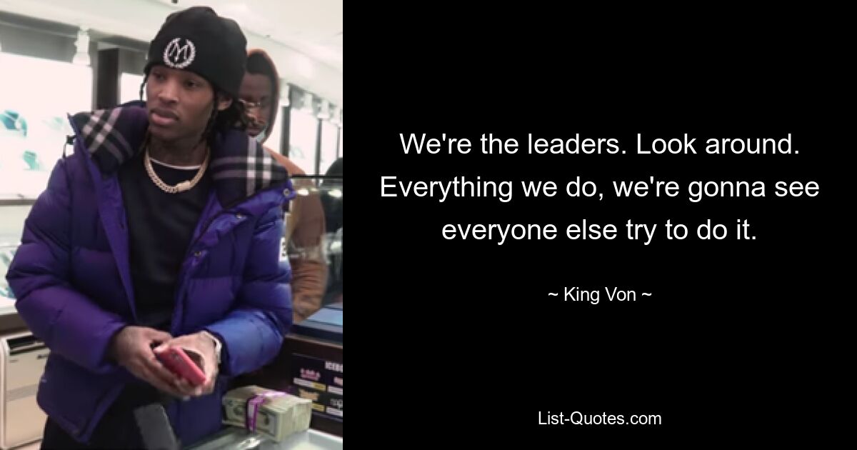 We're the leaders. Look around. Everything we do, we're gonna see everyone else try to do it. — © King Von