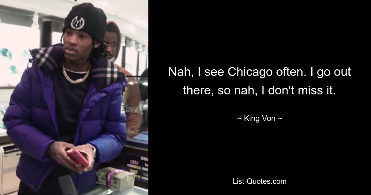 Nah, I see Chicago often. I go out there, so nah, I don't miss it. — © King Von