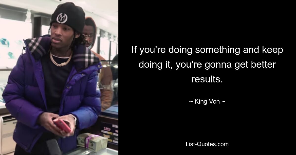 If you're doing something and keep doing it, you're gonna get better results. — © King Von