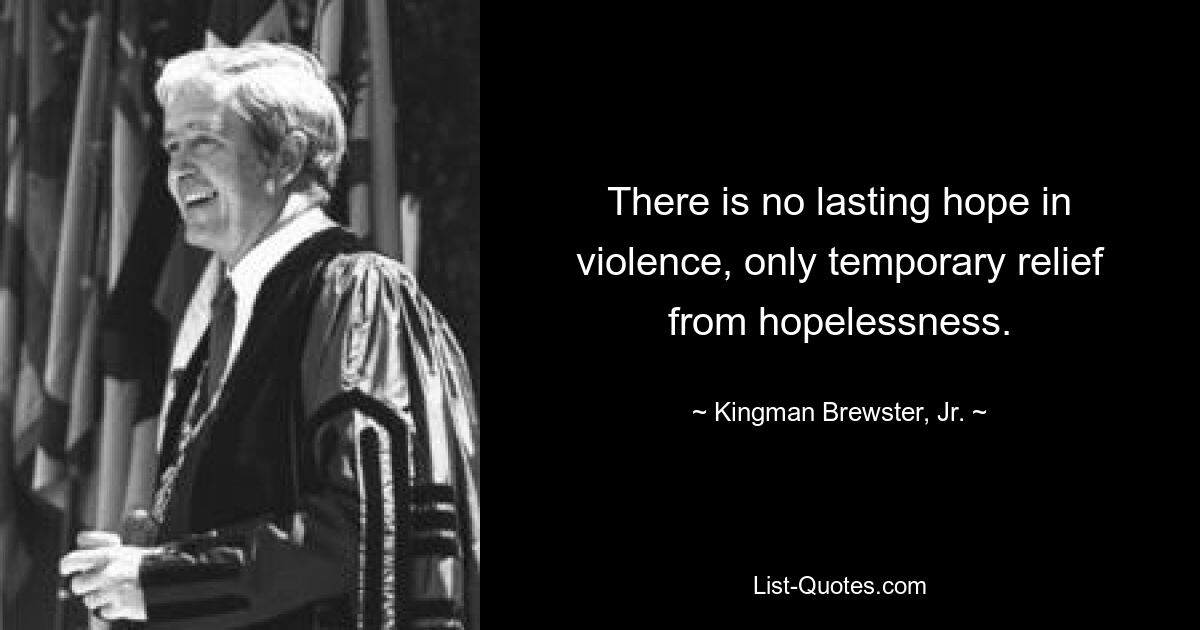 There is no lasting hope in violence, only temporary relief from hopelessness. — © Kingman Brewster, Jr.