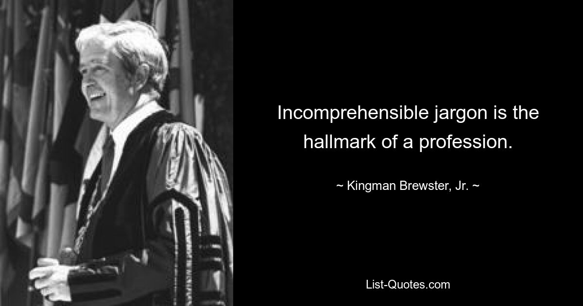 Incomprehensible jargon is the hallmark of a profession. — © Kingman Brewster, Jr.