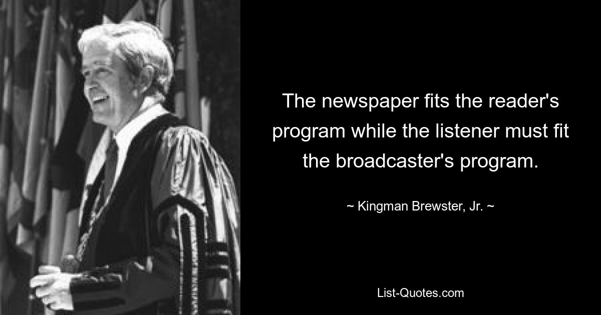 The newspaper fits the reader's program while the listener must fit the broadcaster's program. — © Kingman Brewster, Jr.