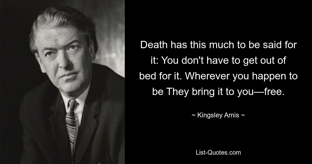 Death has this much to be said for it: You don't have to get out of bed for it. Wherever you happen to be They bring it to you—free. — © Kingsley Amis