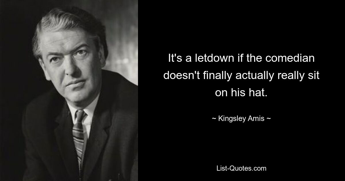 It's a letdown if the comedian doesn't finally actually really sit on his hat. — © Kingsley Amis