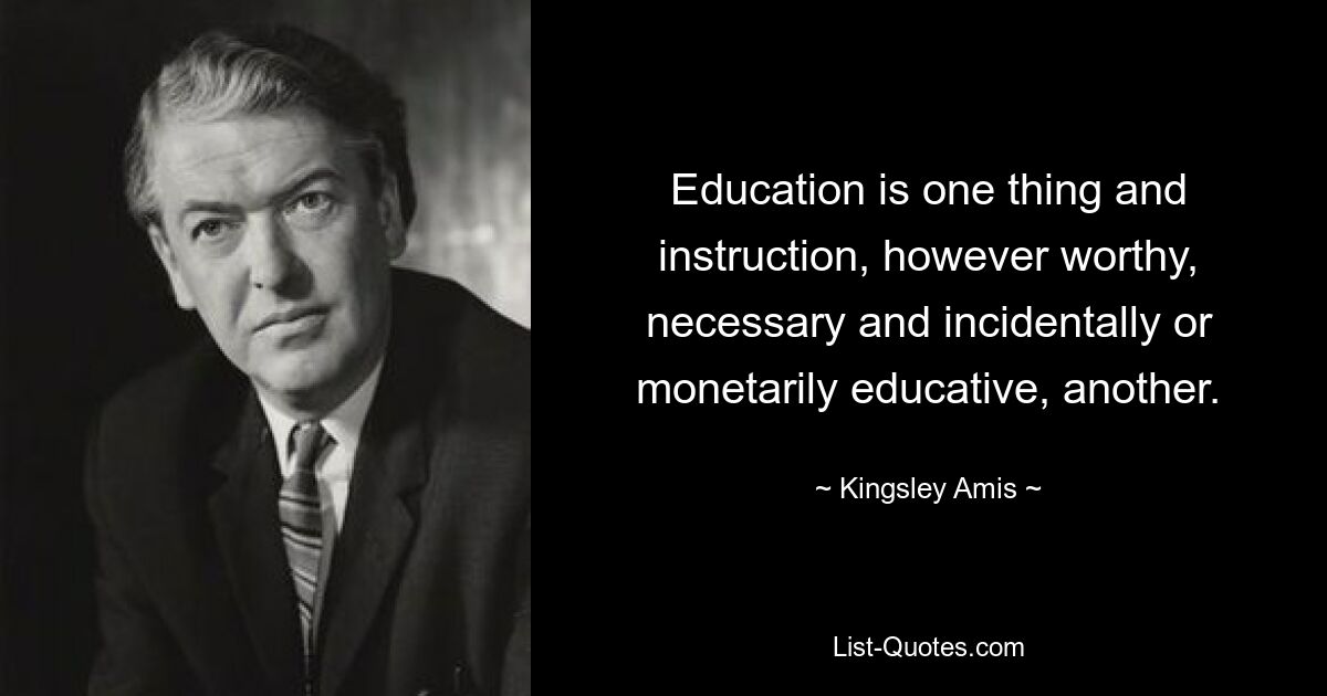 Education is one thing and instruction, however worthy, necessary and incidentally or monetarily educative, another. — © Kingsley Amis