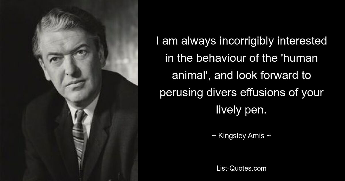 I am always incorrigibly interested in the behaviour of the 'human animal', and look forward to perusing divers effusions of your lively pen. — © Kingsley Amis