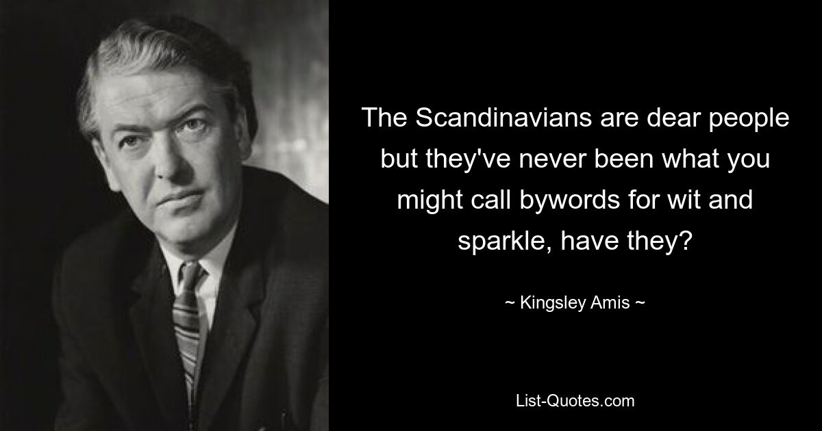 The Scandinavians are dear people but they've never been what you might call bywords for wit and sparkle, have they? — © Kingsley Amis