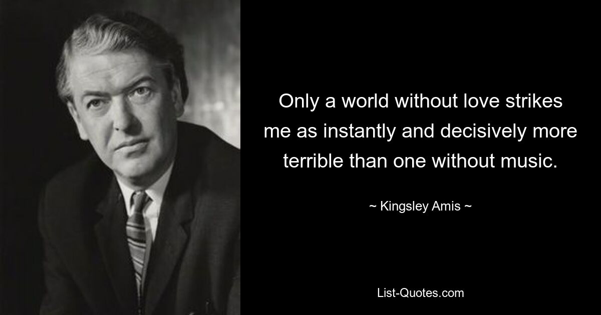 Only a world without love strikes me as instantly and decisively more terrible than one without music. — © Kingsley Amis