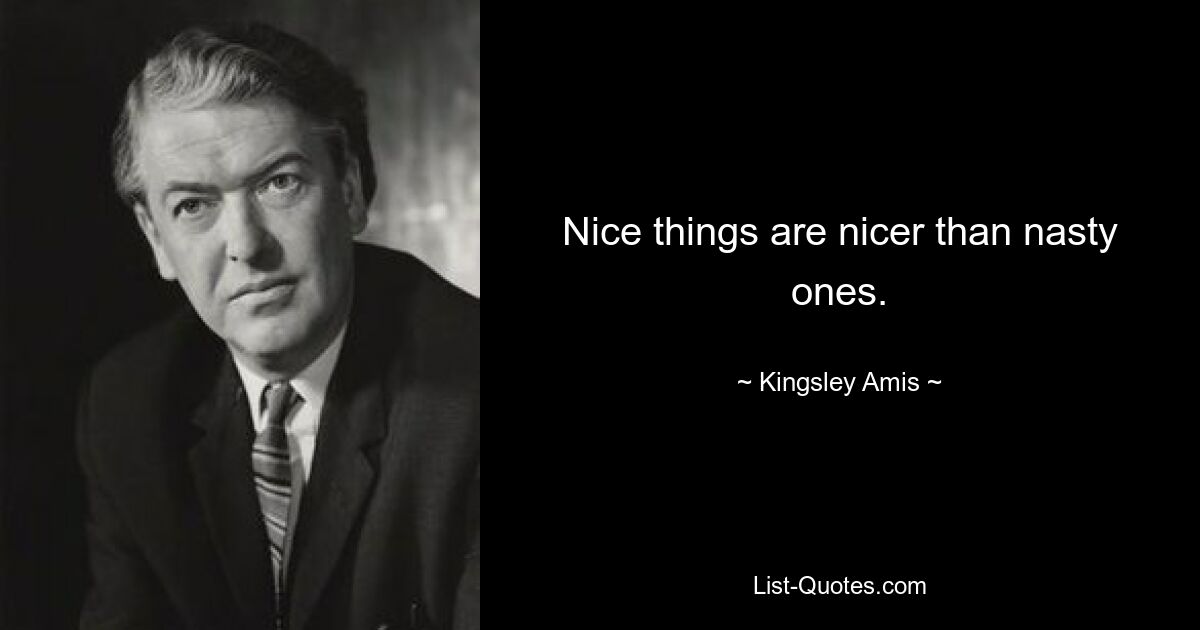 Nice things are nicer than nasty ones. — © Kingsley Amis