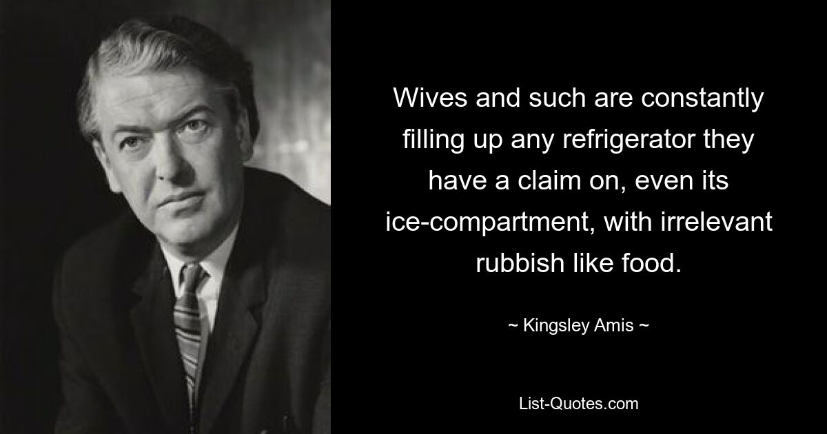 Wives and such are constantly filling up any refrigerator they have a claim on, even its ice-compartment, with irrelevant rubbish like food. — © Kingsley Amis