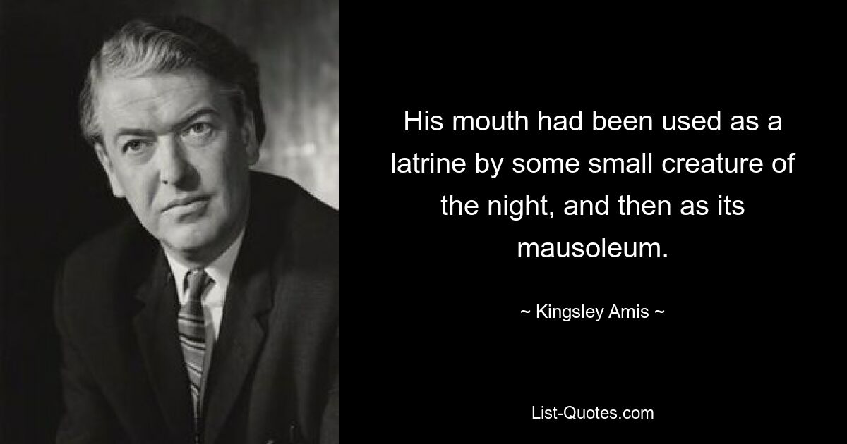 His mouth had been used as a latrine by some small creature of the night, and then as its mausoleum. — © Kingsley Amis