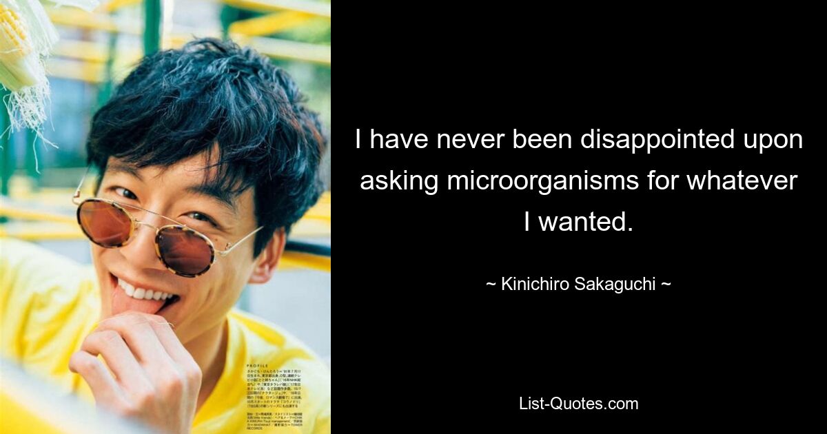 I have never been disappointed upon asking microorganisms for whatever I wanted. — © Kinichiro Sakaguchi