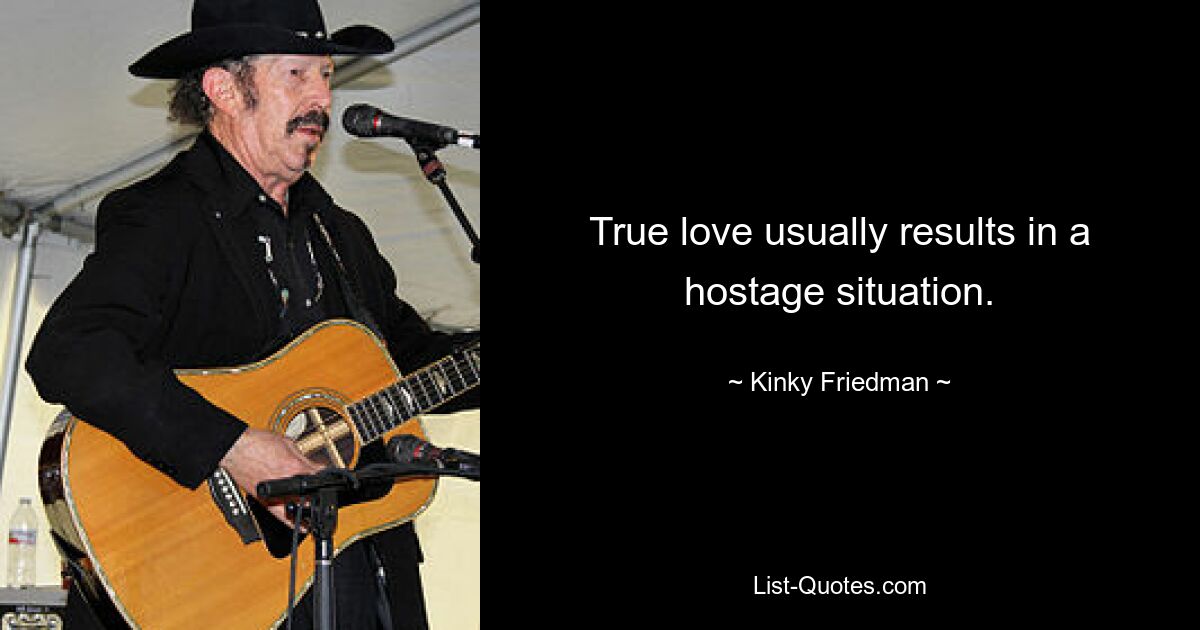 True love usually results in a hostage situation. — © Kinky Friedman