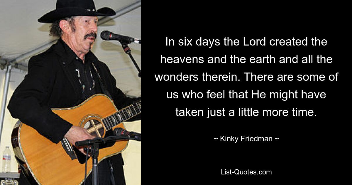 In six days the Lord created the heavens and the earth and all the wonders therein. There are some of us who feel that He might have taken just a little more time. — © Kinky Friedman