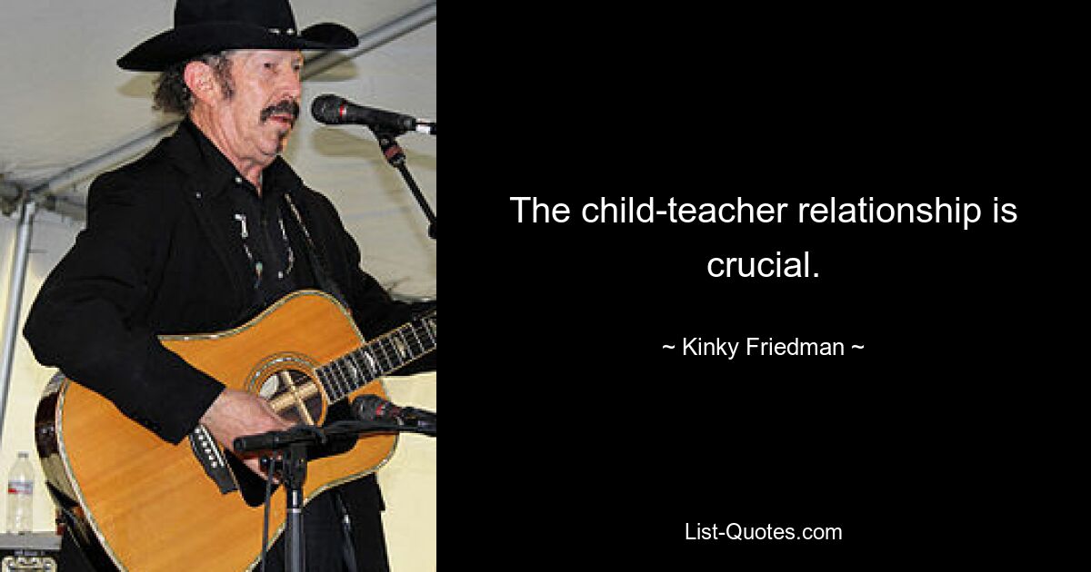 The child-teacher relationship is crucial. — © Kinky Friedman