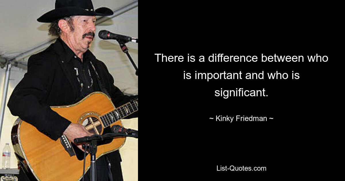 There is a difference between who is important and who is significant. — © Kinky Friedman