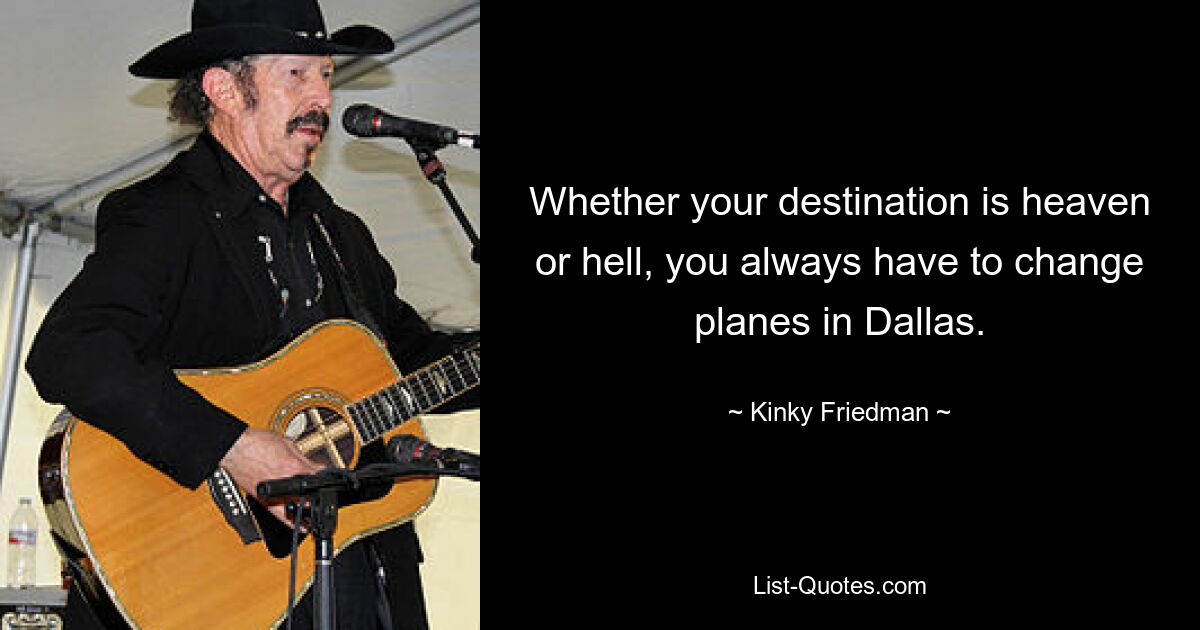 Whether your destination is heaven or hell, you always have to change planes in Dallas. — © Kinky Friedman