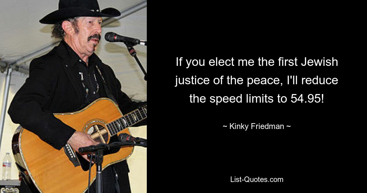 If you elect me the first Jewish justice of the peace, I'll reduce the speed limits to 54.95! — © Kinky Friedman