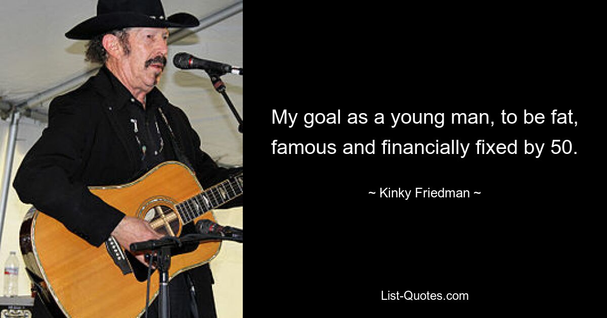 My goal as a young man, to be fat, famous and financially fixed by 50. — © Kinky Friedman