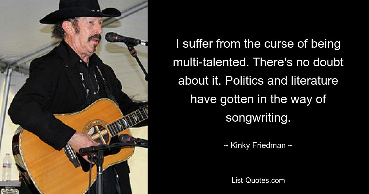 I suffer from the curse of being multi-talented. There's no doubt about it. Politics and literature have gotten in the way of songwriting. — © Kinky Friedman