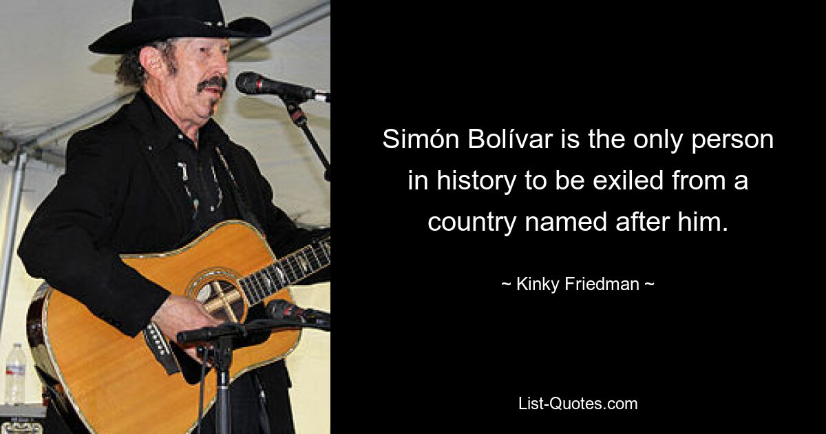 Simón Bolívar is the only person in history to be exiled from a country named after him. — © Kinky Friedman